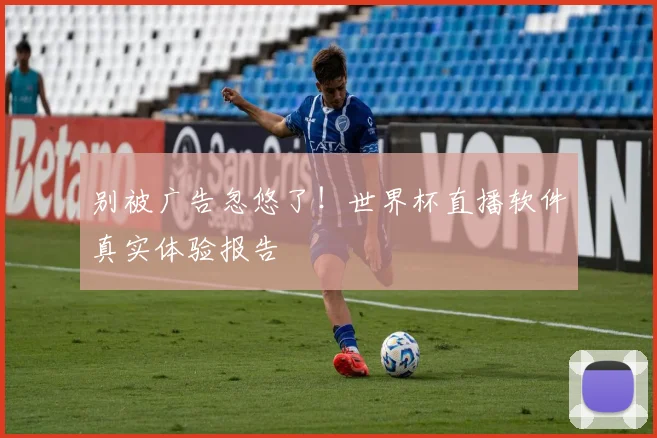 别被广告忽悠了！世界杯直播软件真实体验报告