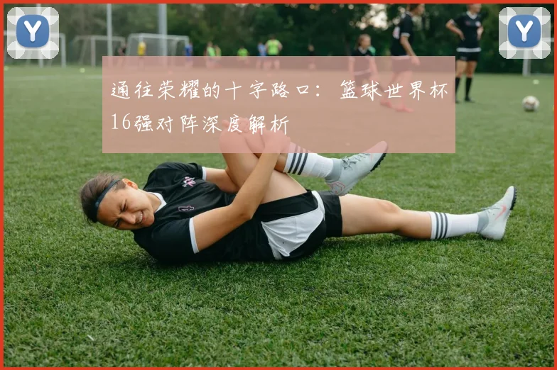 通往荣耀的十字路口：篮球世界杯16强对阵深度解析